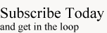 Subscribe Today - and get in the loop
